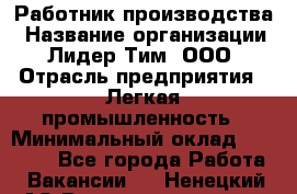 Работник производства › Название организации ­ Лидер Тим, ООО › Отрасль предприятия ­ Легкая промышленность › Минимальный оклад ­ 27 000 - Все города Работа » Вакансии   . Ненецкий АО,Великовисочное с.